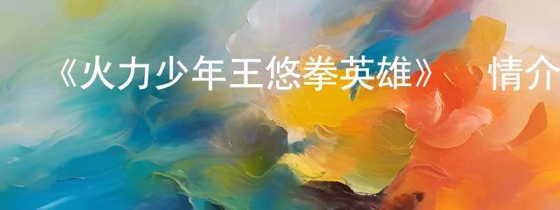 陳發枝的動漫綜藝大全,《火力少年王悠拳英雄》詳情介紹_火力少年王悠拳英雄已完結在線觀看_火力少年王悠拳英雄迅雷下載_國漫
